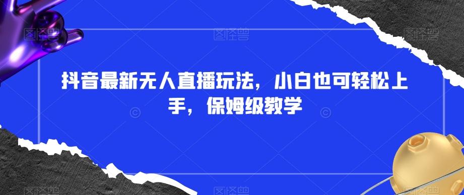 抖音最新无人直播玩法，小白也可轻松上手，保姆级教学，附所有素材+插件【揭秘】-七七项目网