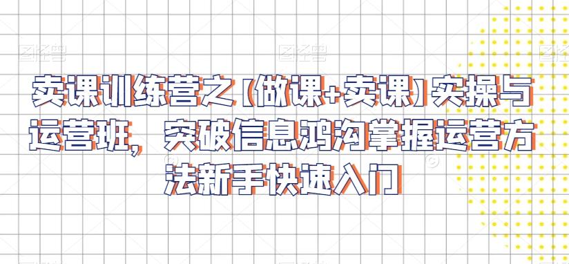 卖课训练营之【做课+卖课】实操与运营班，突破信息鸿沟掌握运营方法新手快速入门-七七项目网