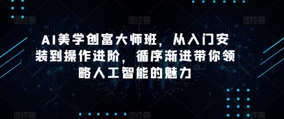 AI美学创富大师班，从入门安装到操作进阶，循序渐进带你领略人工智能的魅力-七七项目网