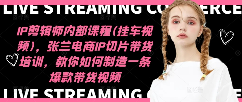 IP剪辑师内部课程(挂车视频)(更新09月)，张兰电商IP切片带货培训，教你如何制造一条爆款带货视频-七七项目网