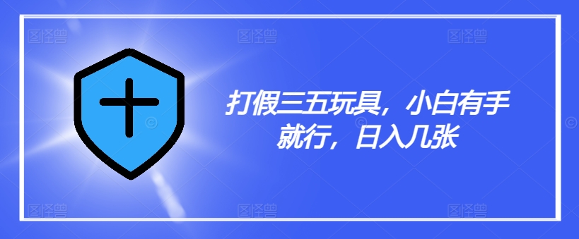 打假三五玩具，小白有手就行，日入几张【仅揭秘】-七七项目网