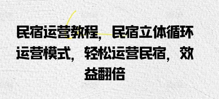 民宿运营教程，民宿立体循环运营模式，轻松运营民宿，效益翻倍-七七项目网