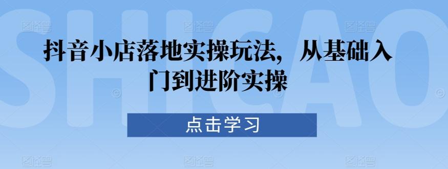抖音小店落地实操玩法，从基础入门到进阶实操-七七项目网