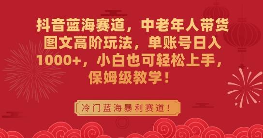 抖音蓝海赛道，中老年人带货图文高阶玩法，单账号日入1000+，小白也可轻松上手，保姆级教学【揭秘】-七七项目网