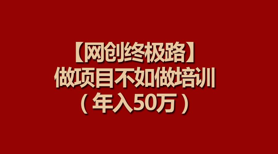 (9550期)【网创终极路】做项目不如做项目培训，年入50万-七七项目网