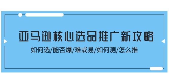 亚马逊核心选品推广新攻略！如何选/能否爆/难或易/如何测/怎么推-七七项目网