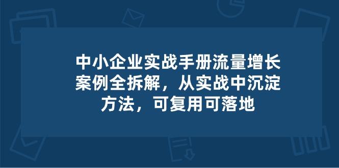 中小 企业 实操手册-流量增长案例拆解，从实操中沉淀方法，可复用可落地-七七项目网