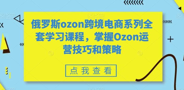 俄罗斯ozon跨境电商系列全套学习课程，掌握Ozon运营技巧和策略-七七项目网