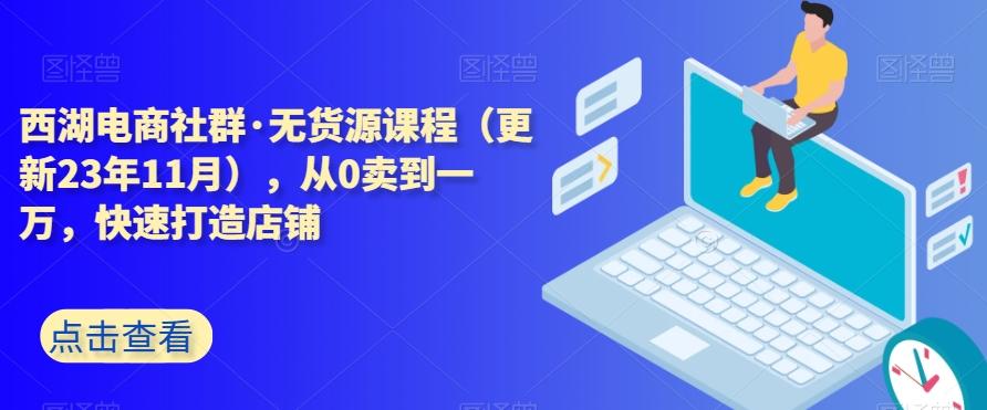 西湖电商社群·无货源课程（更新23年11月），从0卖到一万，快速打造店铺-七七项目网