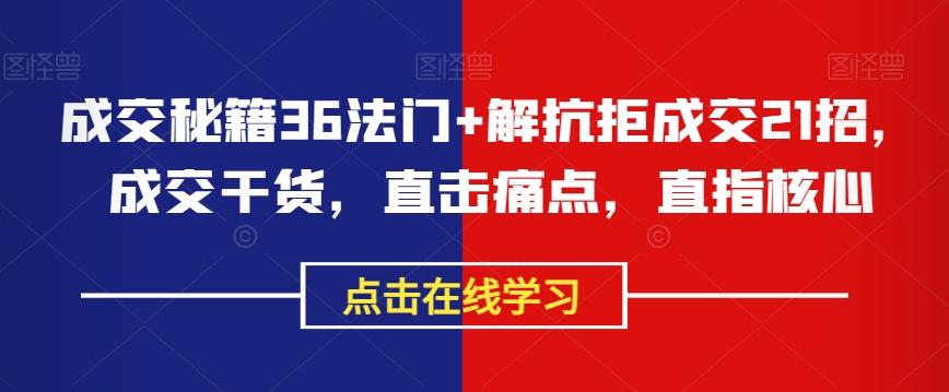 成交秘籍36法门+解抗拒成交21招，成交干货，直击痛点，直指核心-七七项目网