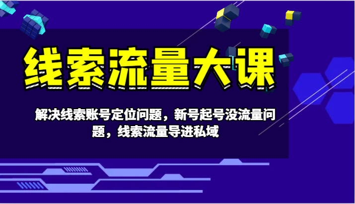 线索流量大课-解决线索账号定位问题，新号起号没流量问题，线索流量导进私域-七七项目网