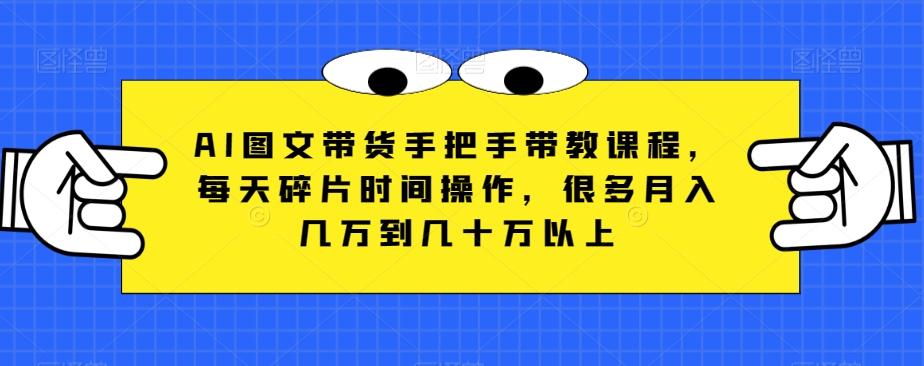 AI图文带货手把手带教课程，每天碎片时间操作，很多月入几万到几十万以上-七七项目网