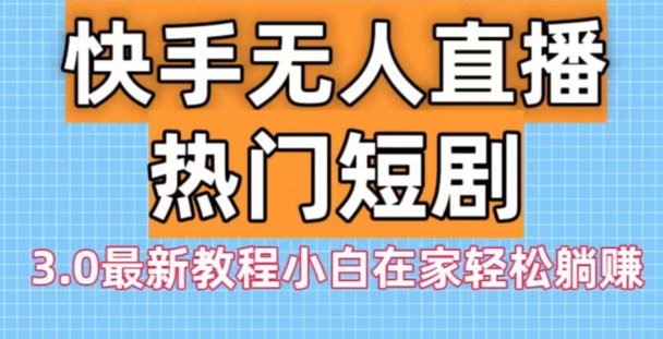 快手无人直播热门短剧3.0最新教程小白在家轻松躺赚-七七项目网