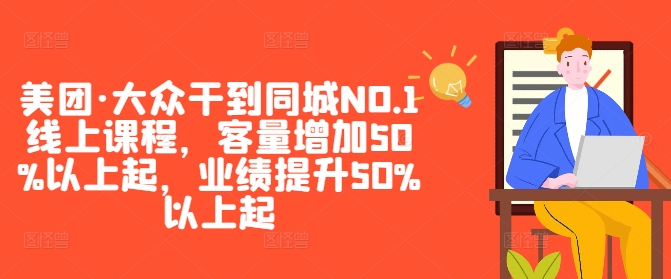 美团·大众干到同城NO.1线上课程，客量增加50%以上起，业绩提升50%以上起-七七项目网
