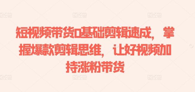 短视频带货0基础剪辑速成，掌握爆款剪辑思维，让好视频加持涨粉带货-七七项目网