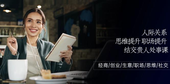 人际关系思维提升职场提升，结交贵人处事课：经商/创业/生意/职场/思维-七七项目网