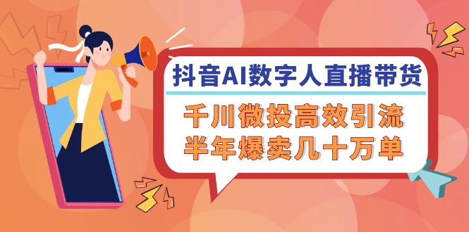 抖音AI-数字人直播带货，千川 微投高效引流，半年爆卖几十万单-七七项目网