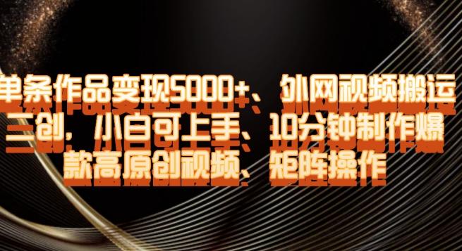 单条作品变现5000+、外网视频搬运二创，小白可上手，10分钟制作爆款高原创视频，矩阵操作【揭秘】-七七项目网