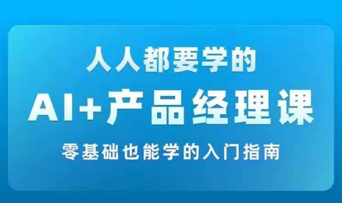 AI +产品经理实战项目必修课，从零到一教你学ai，零基础也能学的入门指南-七七项目网