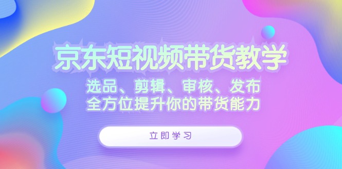 京东短视频带货教学：选品、剪辑、审核、发布，全方位提升你的带货能力-七七项目网