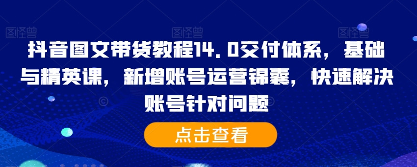 抖音图文带货教程14.0交付体系，基础与精英课，新增账号运营锦囊，快速解决账号针对问题-七七项目网