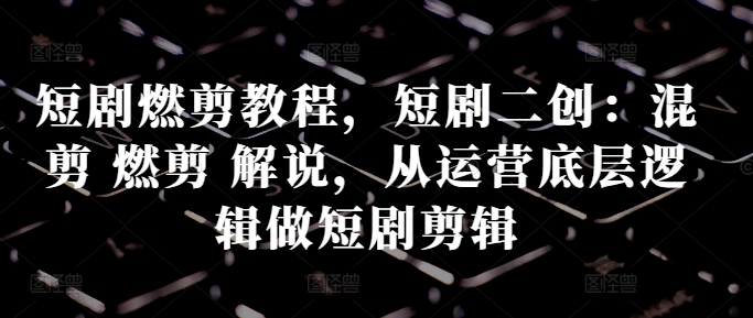 短剧燃剪教程，短剧二创：混剪 燃剪 解说，从运营底层逻辑做短剧剪辑-七七项目网