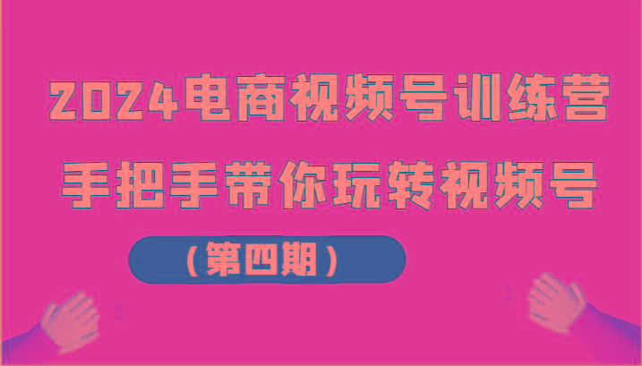 2024电商视频号训练营(第四期)手把手带你玩转视频号-七七项目网
