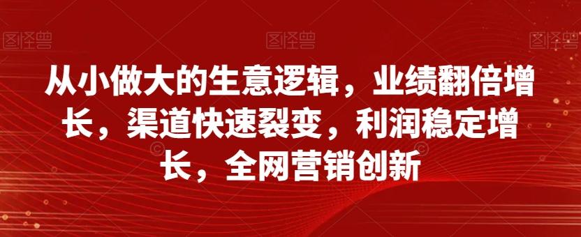 从小做大的生意逻辑，业绩翻倍增长，渠道快速裂变，利润稳定增长，全网营销创新-七七项目网