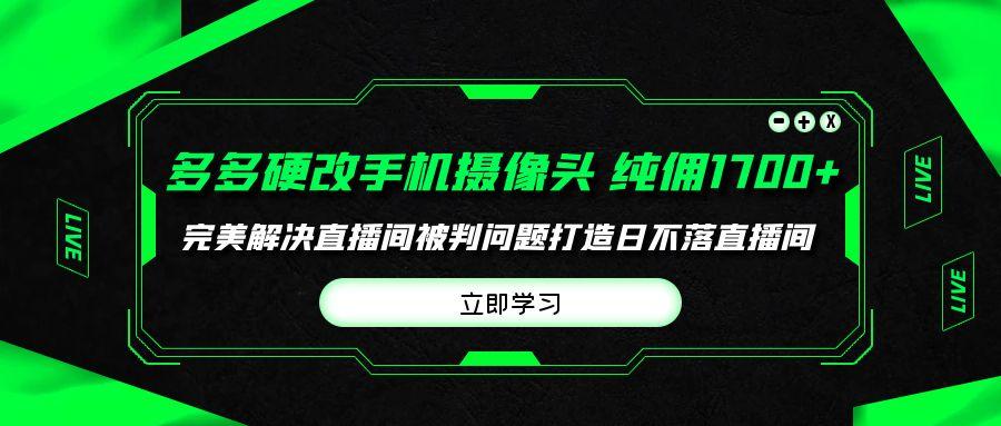 (9987期)多多硬改手机摄像头，单场带货纯佣1700+完美解决直播间被判问题，打造日…-七七项目网