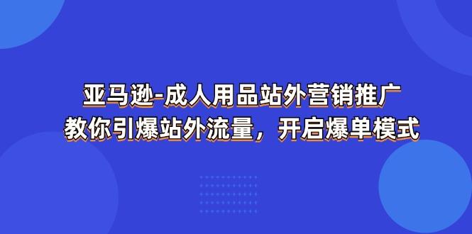 亚马逊-成人用品 站外营销推广  教你引爆站外流量，开启爆单模式-七七项目网