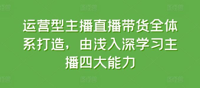 运营型主播直播带货全体系打造，由浅入深学习主播四大能力-七七项目网