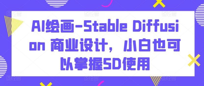 AI绘画-Stable Diffusion 商业设计，小白也可以掌握SD使用-七七项目网
