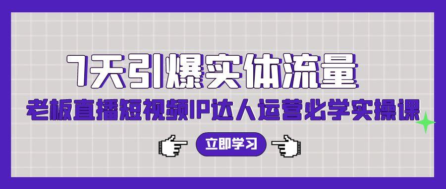 (9593期)7天引爆实体流量，老板直播短视频IP达人运营必学实操课(56节高清无水印)-七七项目网