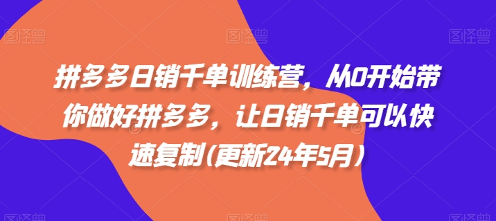 拼多多日销千单训练营，从0开始带你做好拼多多，让日销千单可以快速复制(更新24年8月)-七七项目网