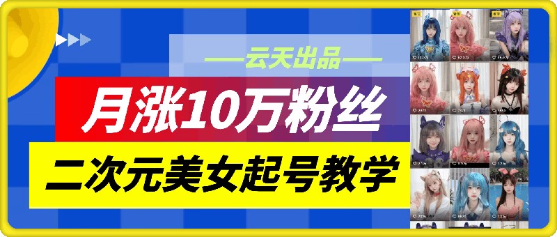 云天二次元美女起号教学，月涨10万粉丝，不判搬运-七七项目网
