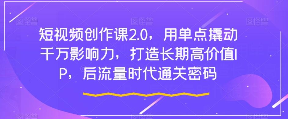 短视频创作课2.0，用单点撬动千万影响力，打造长期高价值IP，后流量时代通关密码-七七项目网