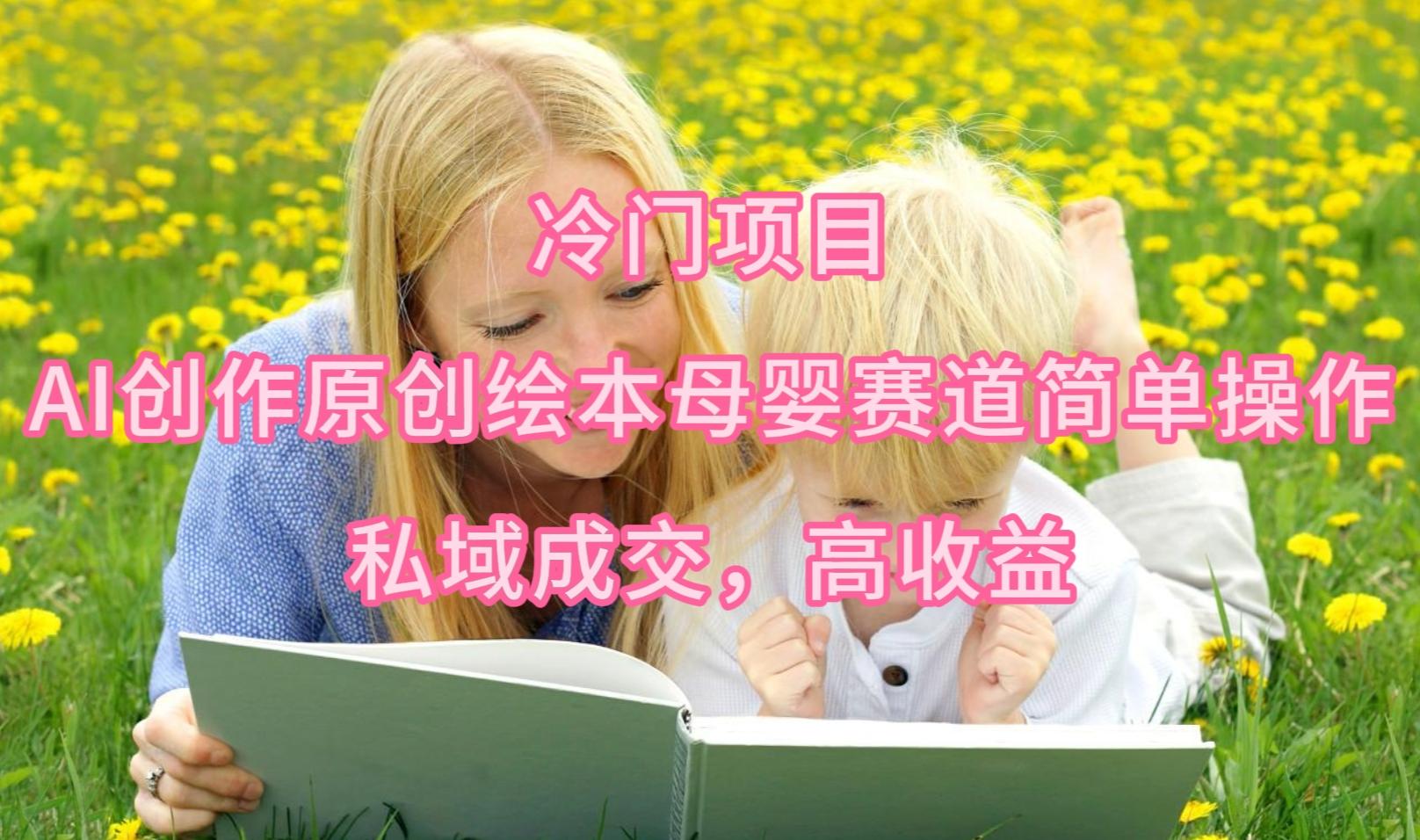 (9726期)冷门项目，AI创作原创绘本母婴赛道简单操作，私域成交，高收益-七七项目网