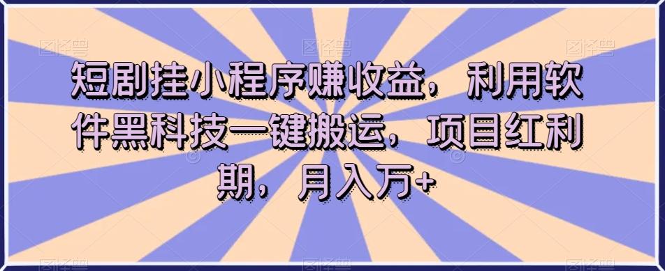 短剧挂小程序赚收益，利用软件黑科技一键搬运，项目红利期，月入万+【揭秘】-七七项目网