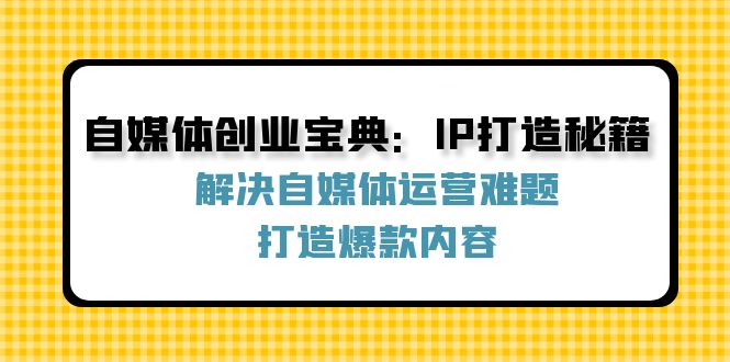 自媒体创业宝典：IP打造秘籍：解决自媒体运营难题，打造爆款内容-七七项目网