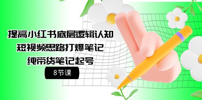 (9840期)提高小红书底层逻辑认知+短视频思路打爆笔记+纯带货笔记起号(8节课)-七七项目网