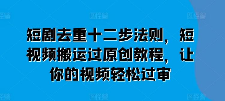 短剧去重十二步法则，短视频搬运过原创教程，让你的视频轻松过审-七七项目网