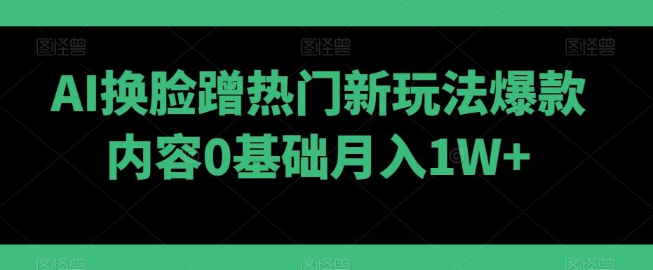 AI换脸蹭热门新玩法爆款内容0基础月入1W+-七七项目网