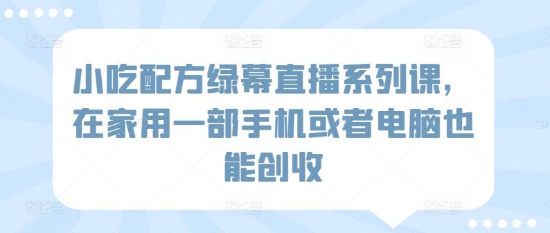 小吃配方绿幕直播系列课，在家用一部手机或者电脑也能创收-七七项目网