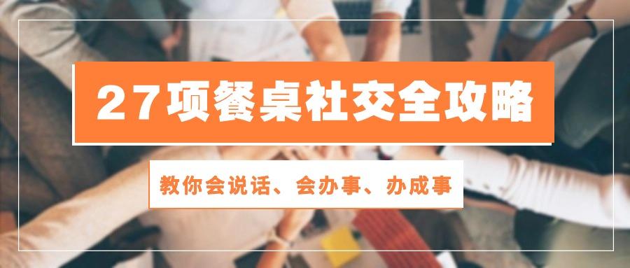 27项 餐桌社交全攻略：教你会说话、会办事、办成事(28节课-七七项目网