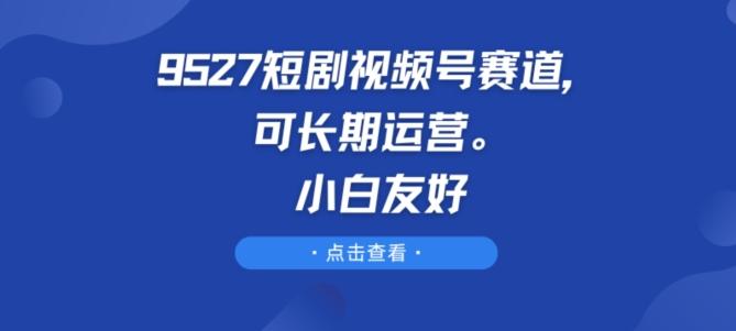 9527短剧视频号赛道，可长期运营，小白友好【揭秘】-七七项目网