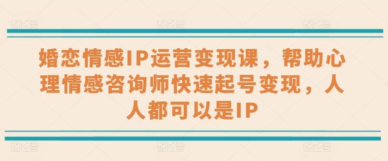 婚恋情感IP运营变现课，帮助心理情感咨询师快速起号变现，人人都可以是IP-七七项目网