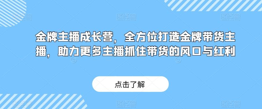 金牌主播成长营，全方位打造金牌带货主播，助力更多主播抓住带货的风口与红利-七七项目网