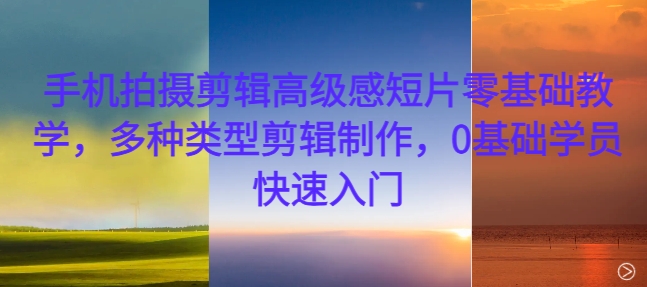 手机拍摄剪辑高级感短片零基础教学，多种类型剪辑制作，0基础学员快速入门-七七项目网