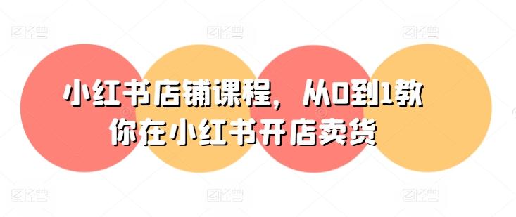 小红书店铺课程，从0到1教你在小红书开店卖货-七七项目网