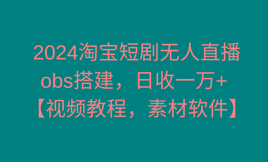 2024淘宝短剧无人直播3.0，obs搭建，日收一万+，【视频教程，附素材软件】-七七项目网